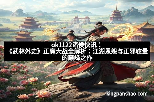 ok1122诸侯快讯：《武林外史》正魔大战全解析：江湖恩怨与正邪较量的巅峰之作